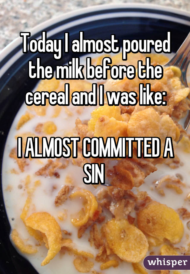 Today I almost poured the milk before the cereal and I was like:

I ALMOST COMMITTED A SIN 

