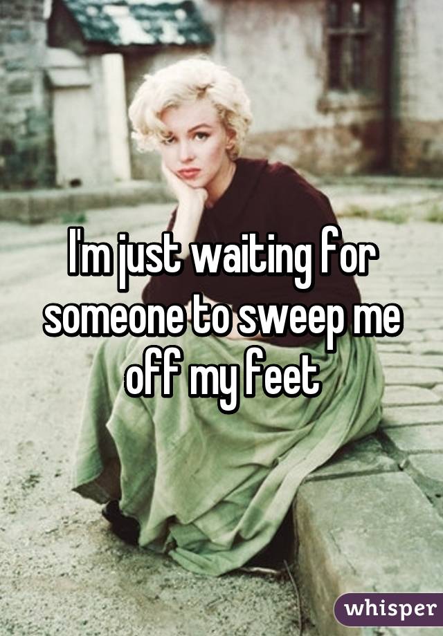 I'm just waiting for someone to sweep me off my feet