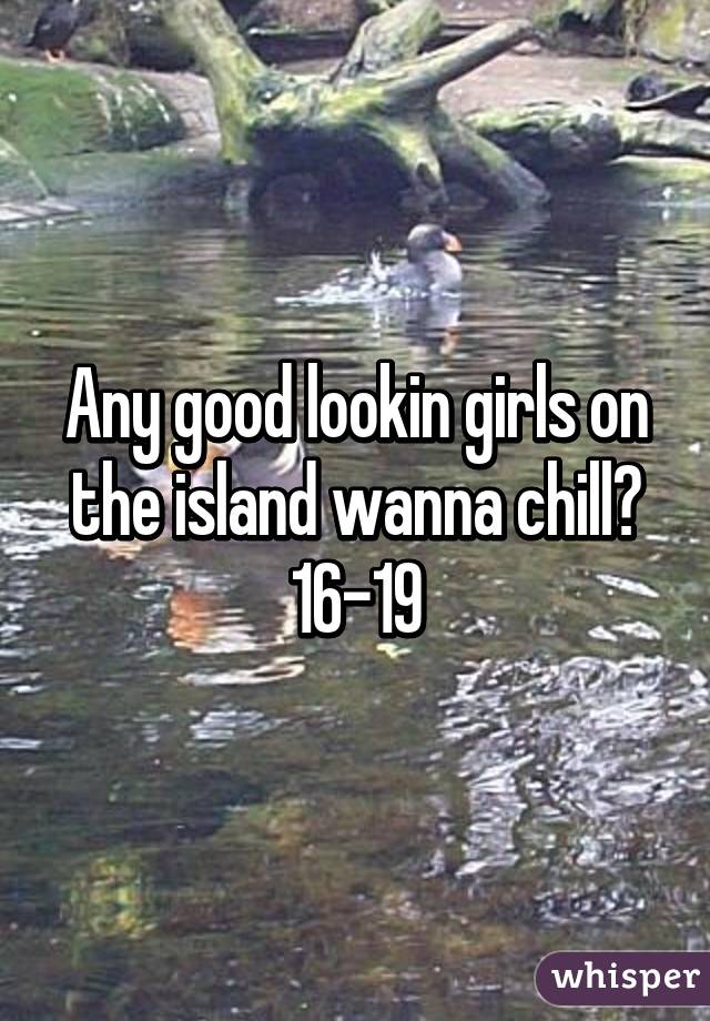 Any good lookin girls on the island wanna chill? 16-19