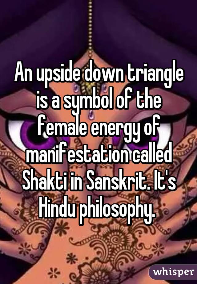 An upside down triangle is a symbol of the female energy of manifestation called Shakti in Sanskrit. It's Hindu philosophy. 