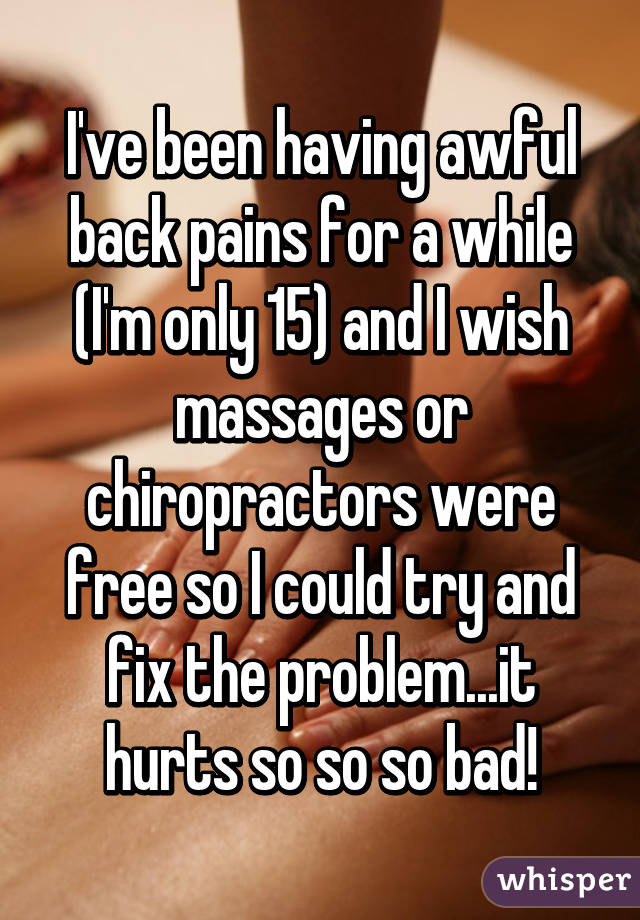 I've been having awful back pains for a while (I'm only 15) and I wish massages or chiropractors were free so I could try and fix the problem...it hurts so so so bad!