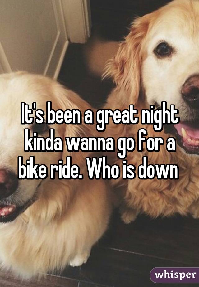 It's been a great night kinda wanna go for a bike ride. Who is down 