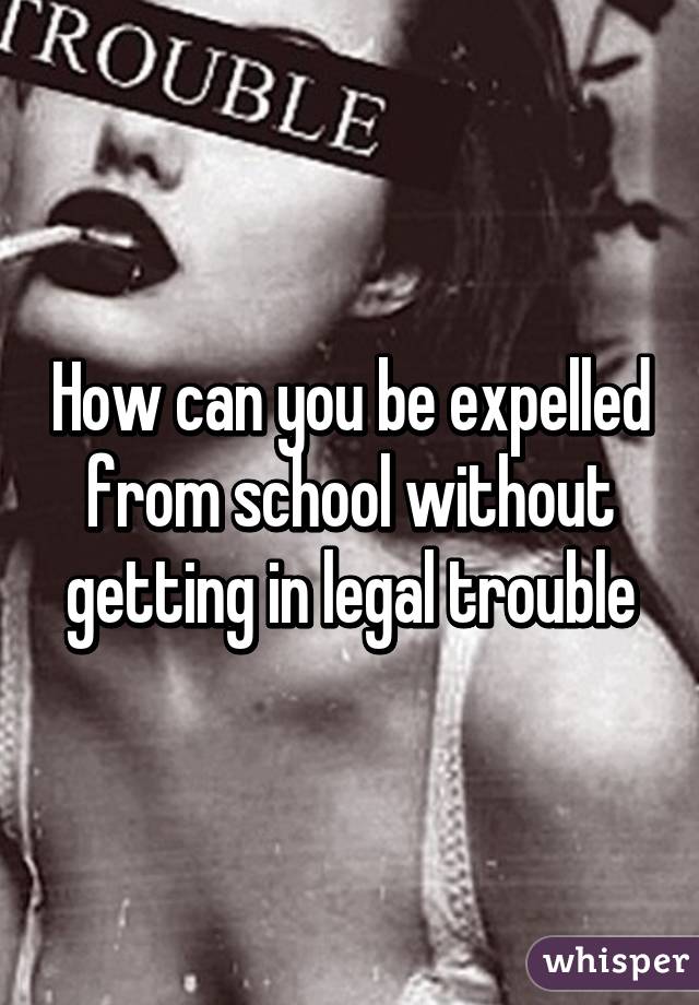 How can you be expelled from school without getting in legal trouble