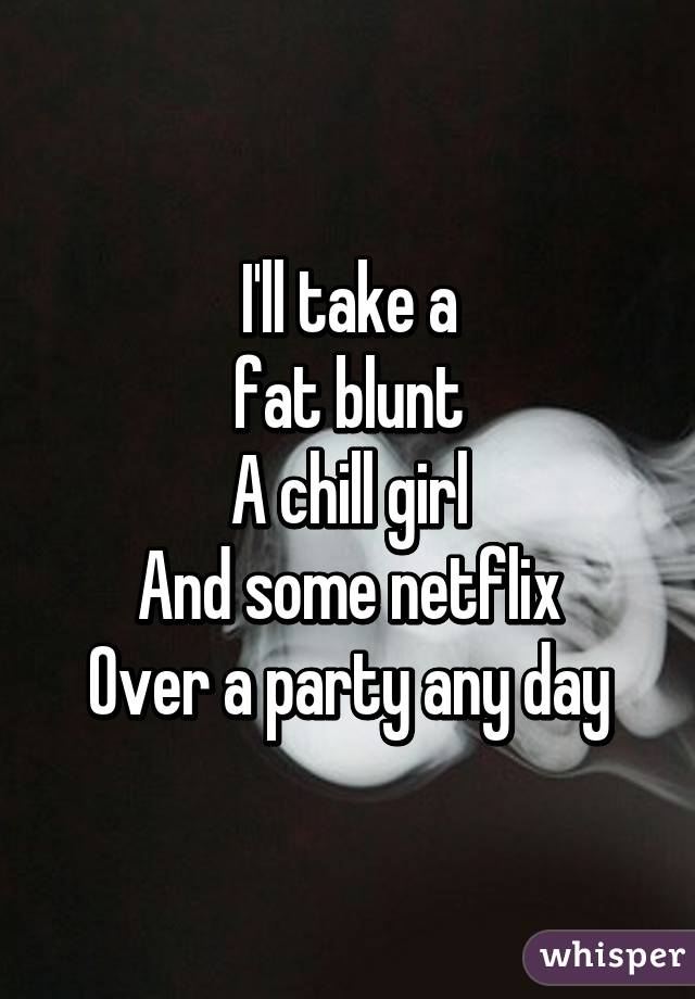 I'll take a
fat blunt
A chill girl
And some netflix
Over a party any day