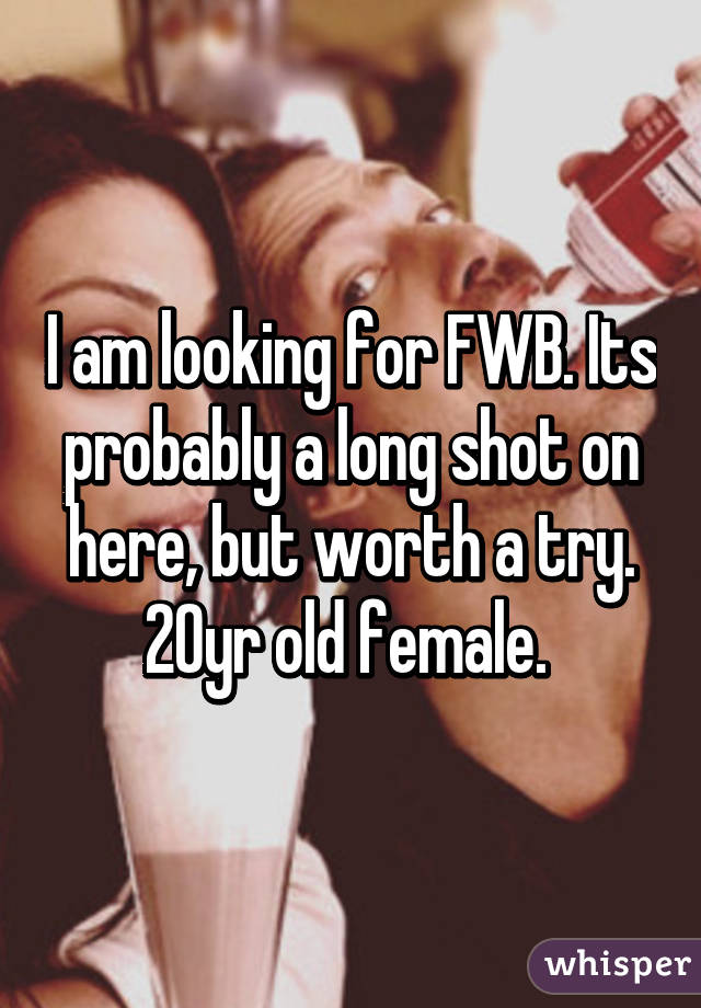 I am looking for FWB. Its probably a long shot on here, but worth a try. 20yr old female. 