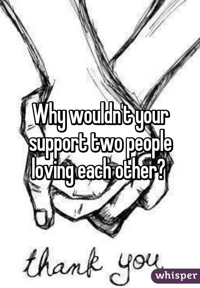 Why wouldn't your support two people loving each other? 