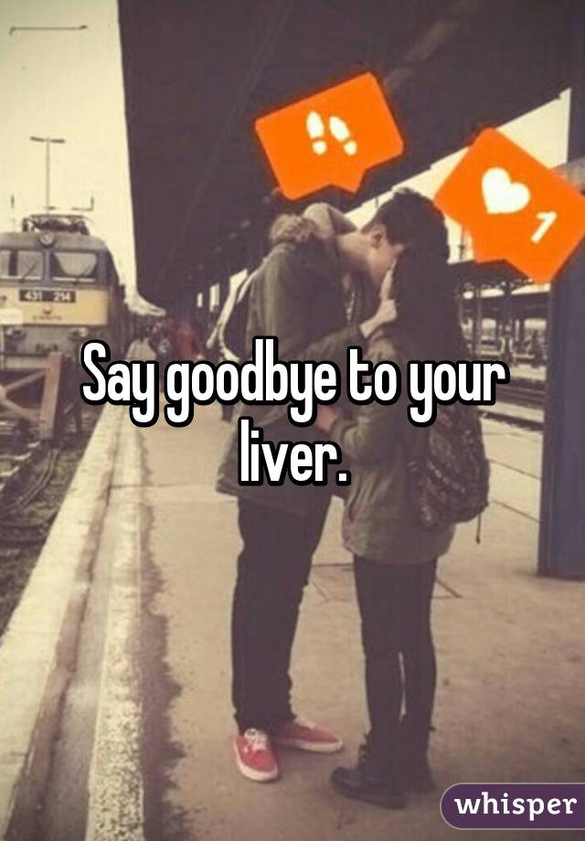 Say goodbye to your liver.