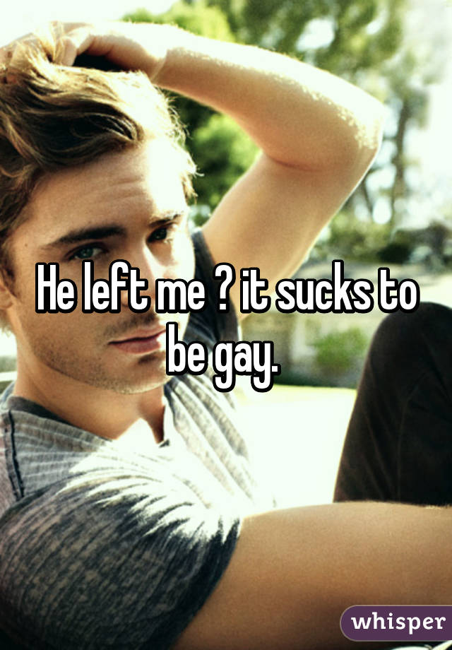 He left me 💔 it sucks to be gay. 