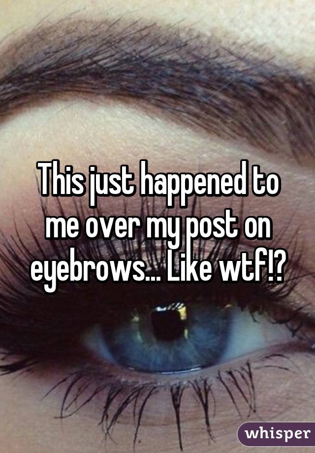 This just happened to me over my post on eyebrows... Like wtf!?