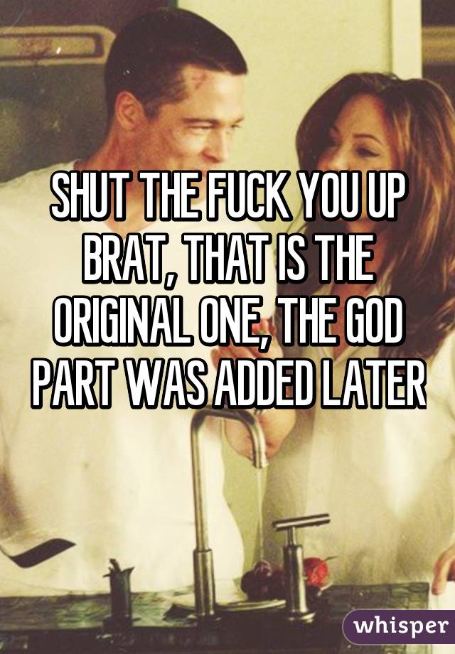 SHUT THE FUCK YOU UP BRAT, THAT IS THE ORIGINAL ONE, THE GOD PART WAS ADDED LATER 