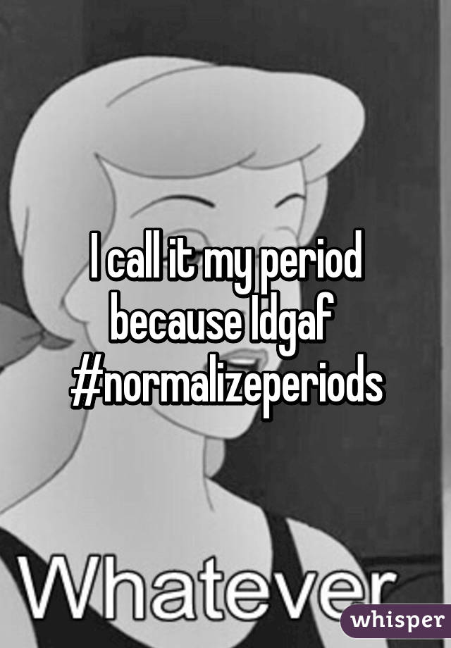 I call it my period because Idgaf 
#normalizeperiods