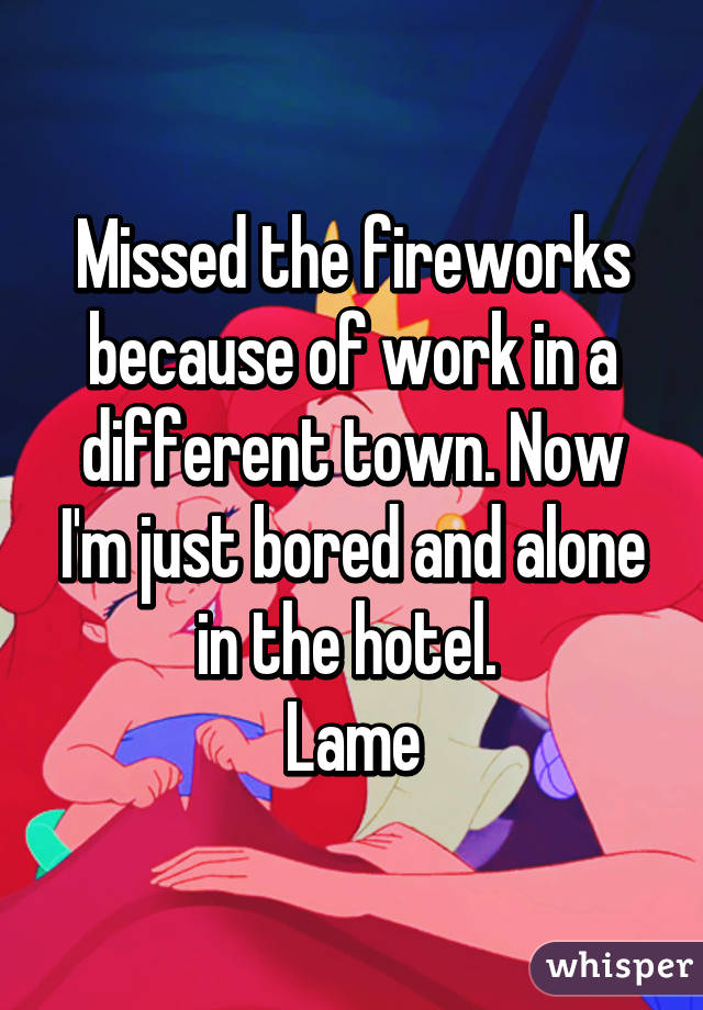 Missed the fireworks because of work in a different town. Now I'm just bored and alone in the hotel. 
Lame