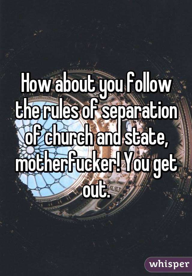 How about you follow the rules of separation of church and state, motherfucker! You get out.