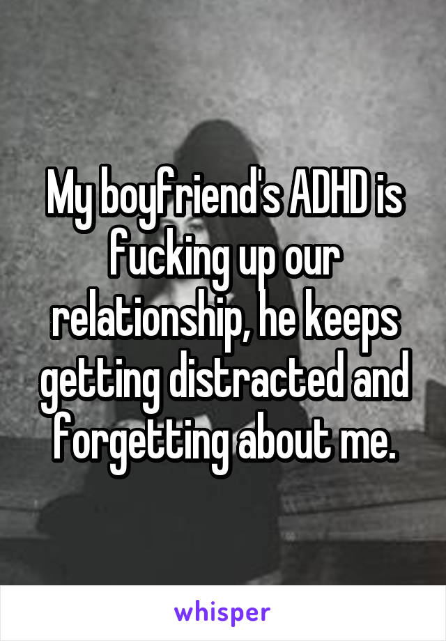 My boyfriend's ADHD is fucking up our relationship, he keeps getting distracted and forgetting about me.