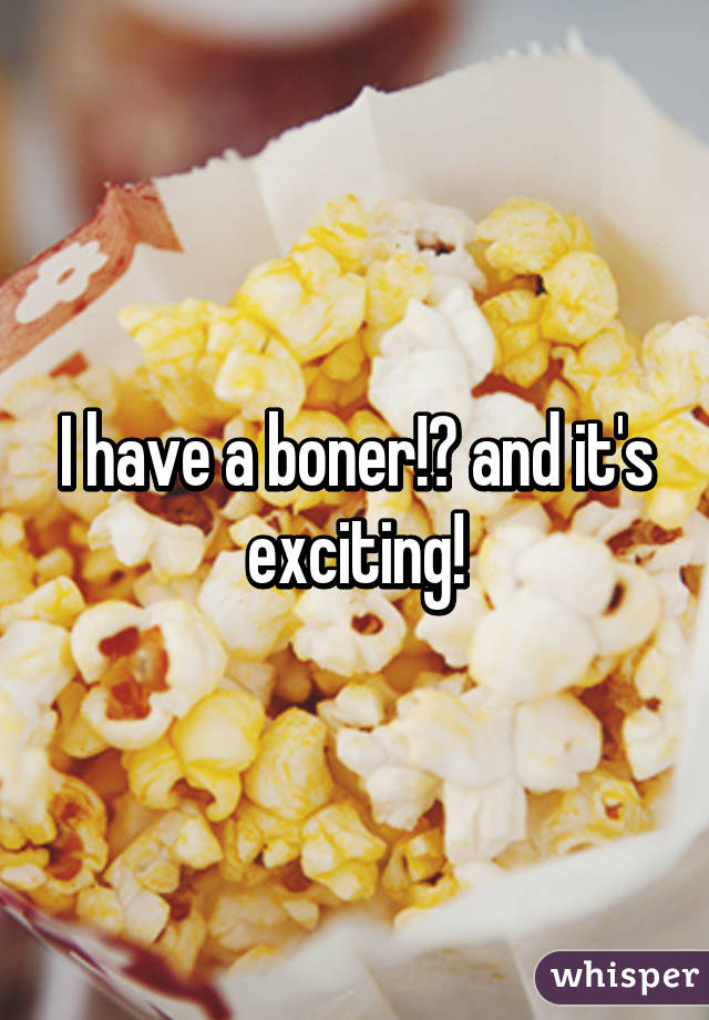 I have a boner!ðŸ™ˆ and it's exciting!