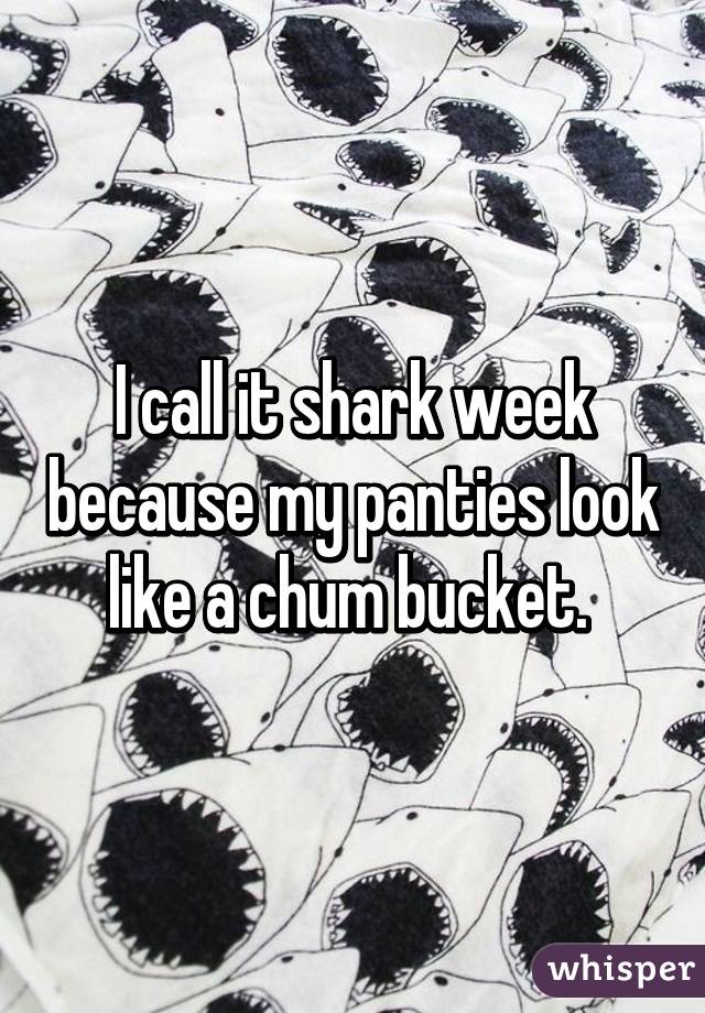 I call it shark week because my panties look like a chum bucket. 