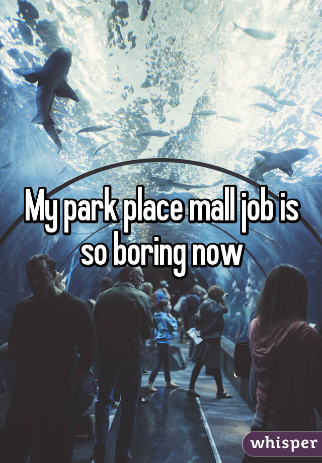 My park place mall job is so boring now