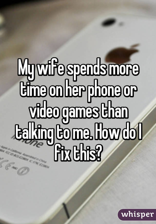 My wife spends more time on her phone or video games than talking to me. How do I fix this?
