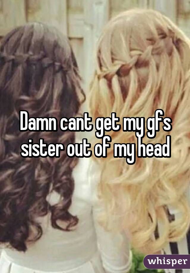 Damn cant get my gfs sister out of my head