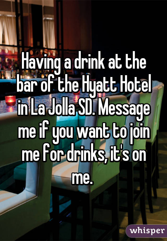 Having a drink at the bar of the Hyatt Hotel in La Jolla SD. Message me if you want to join me for drinks, it's on me. 