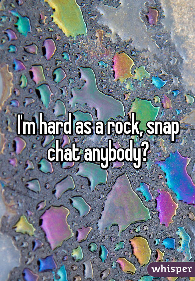 I'm hard as a rock, snap chat anybody?