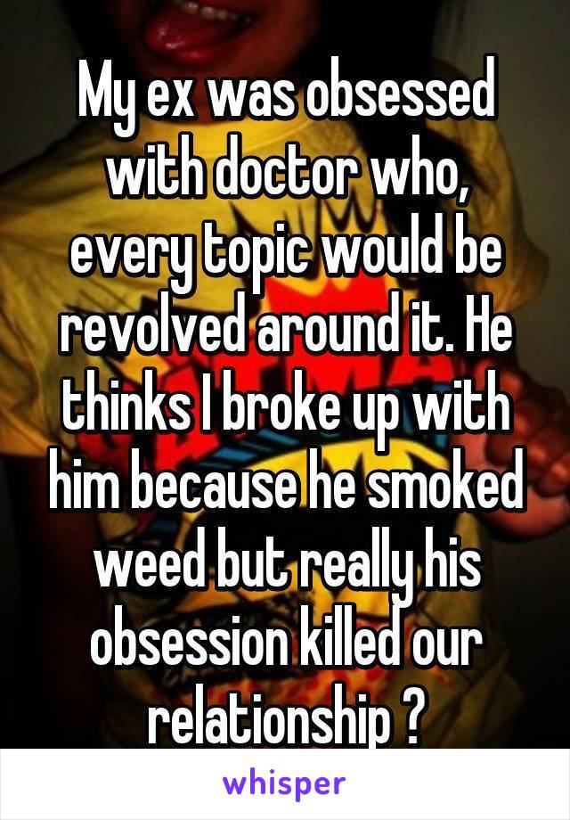 My ex was obsessed with doctor who, every topic would be revolved around it. He thinks I broke up with him because he smoked weed but really his obsession killed our relationship 💔