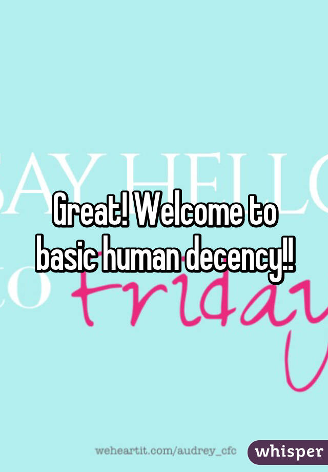 Great! Welcome to basic human decency!!