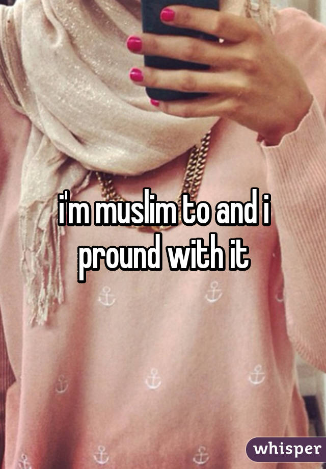 i'm muslim to and i pround with it