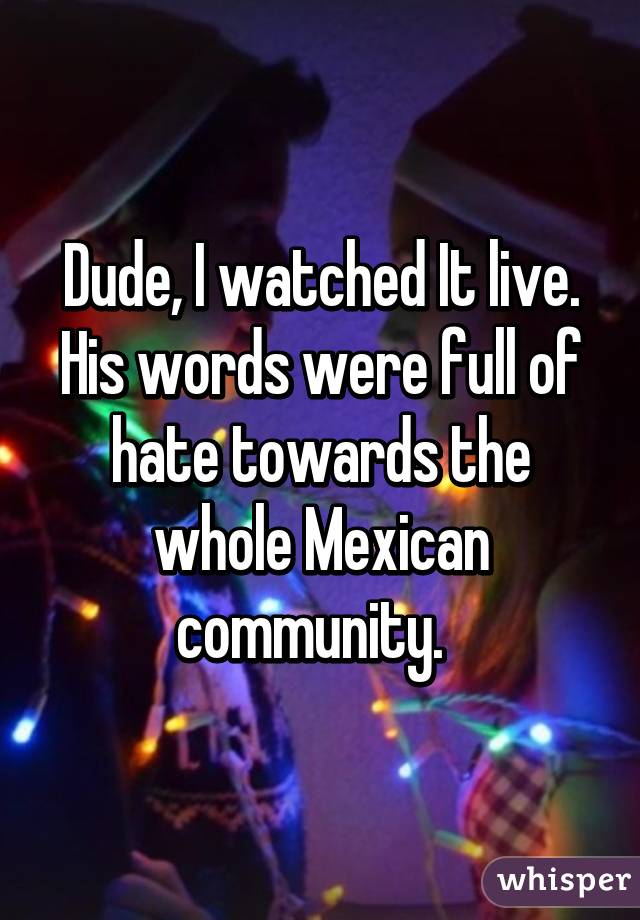 Dude, I watched It live. His words were full of hate towards the whole Mexican community.  