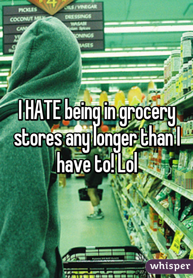 I HATE being in grocery stores any longer than I have to! Lol
