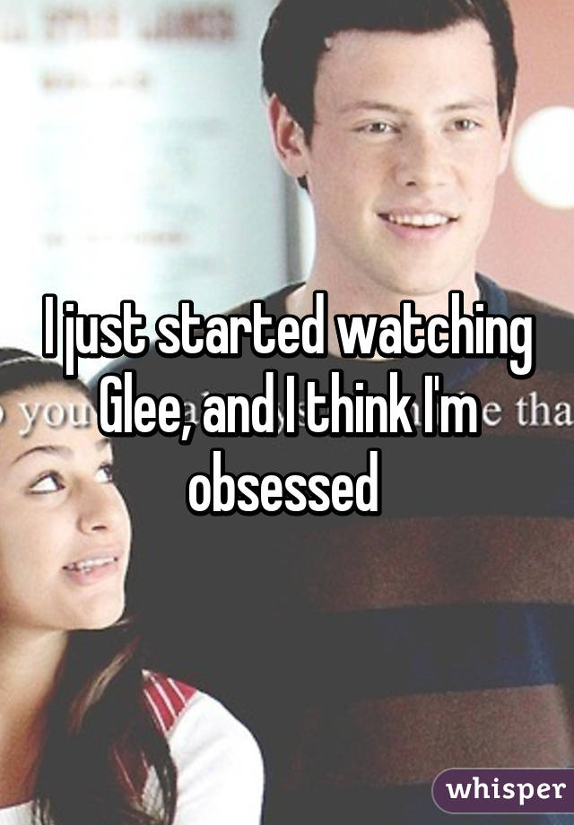 I just started watching Glee, and I think I'm obsessed 
