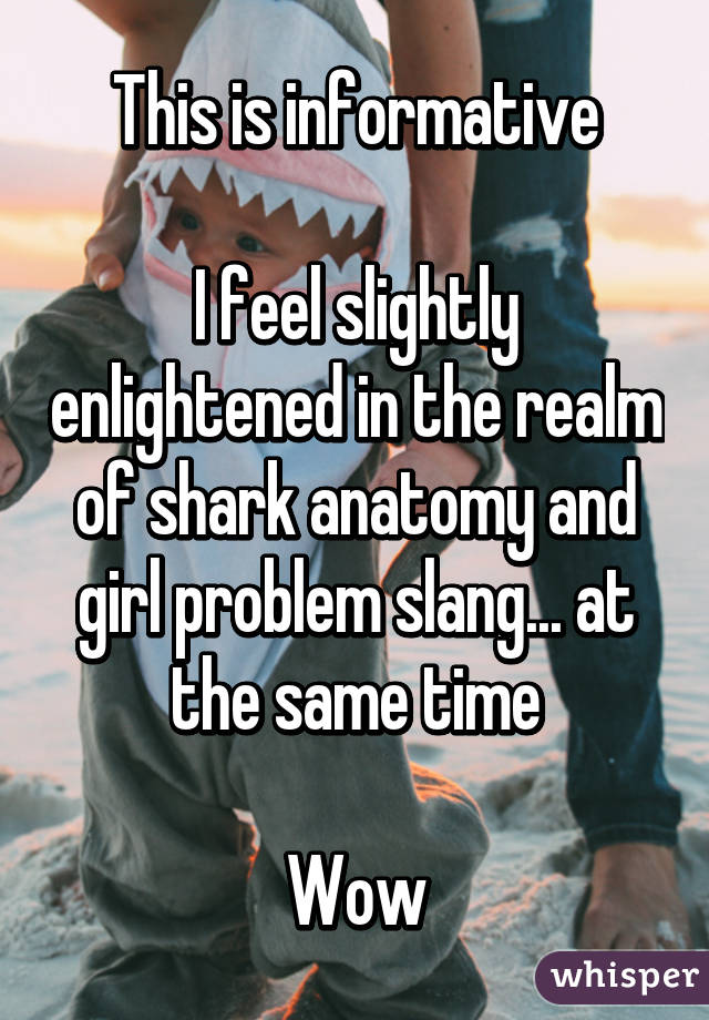 This is informative

I feel slightly enlightened in the realm of shark anatomy and girl problem slang... at the same time

Wow