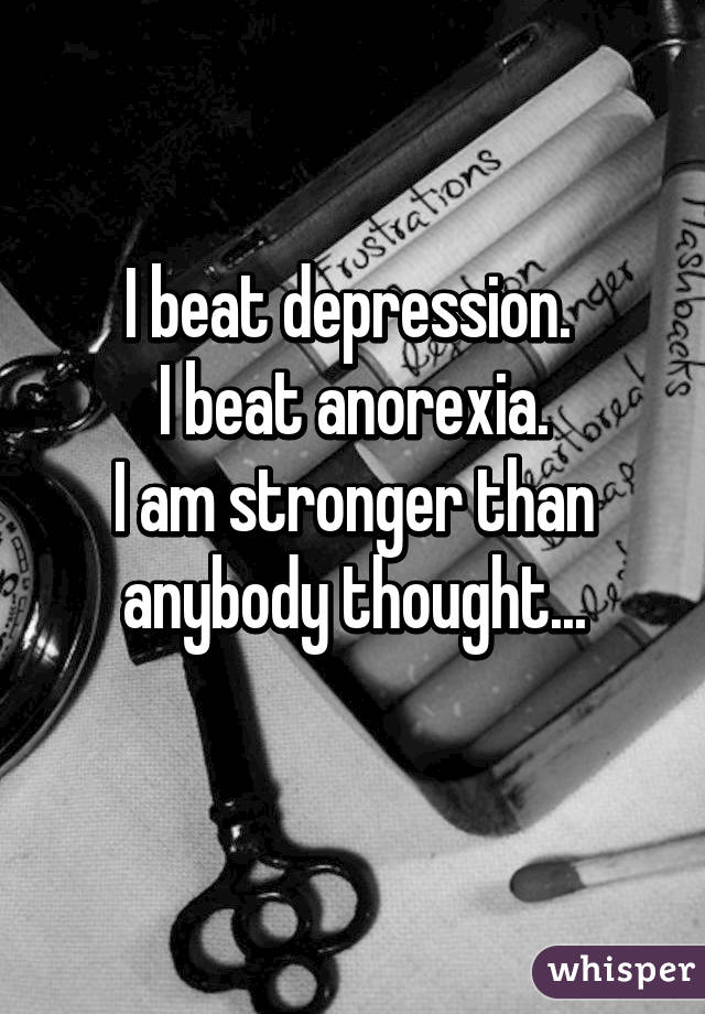I beat depression. 
I beat anorexia.
I am stronger than anybody thought...
