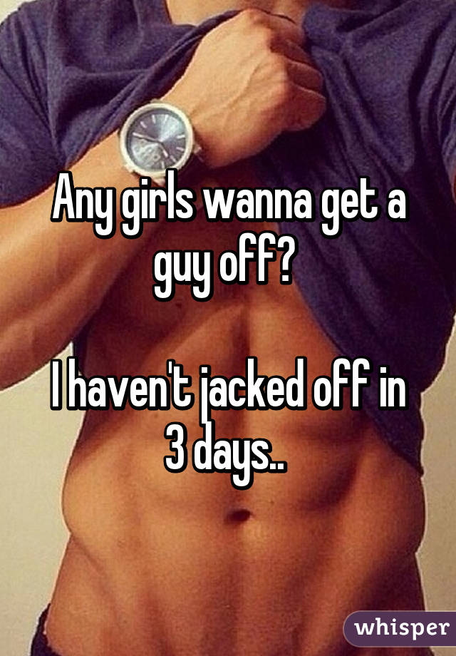 Any girls wanna get a guy off? 

I haven't jacked off in 3 days.. 