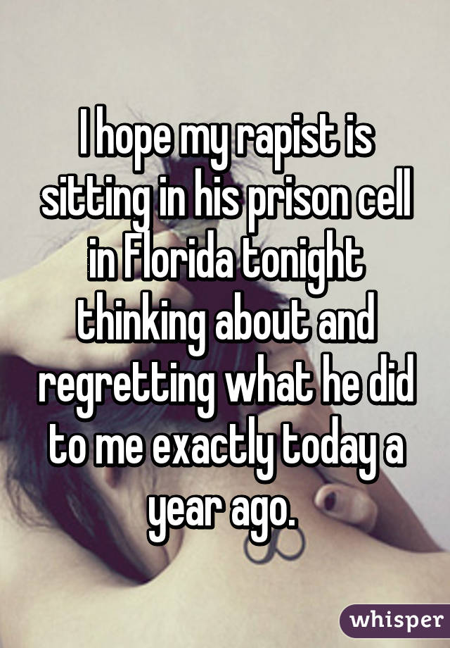 I hope my rapist is sitting in his prison cell in Florida tonight thinking about and regretting what he did to me exactly today a year ago. 