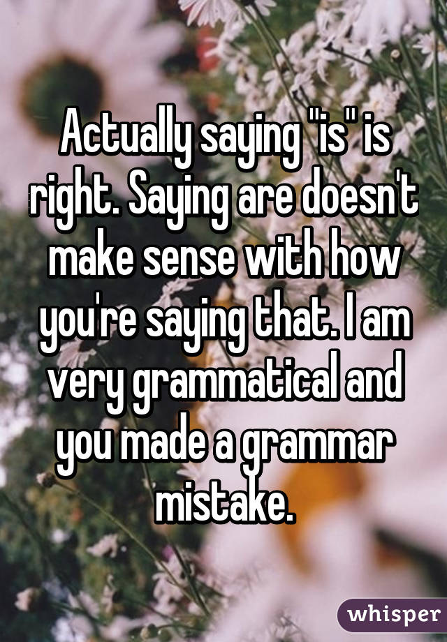 Actually saying "is" is right. Saying are doesn't make sense with how you're saying that. I am very grammatical and you made a grammar mistake.