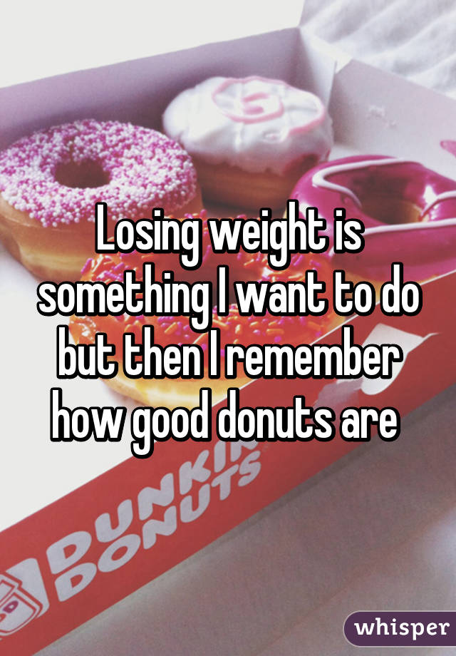 Losing weight is something I want to do but then I remember how good donuts are 