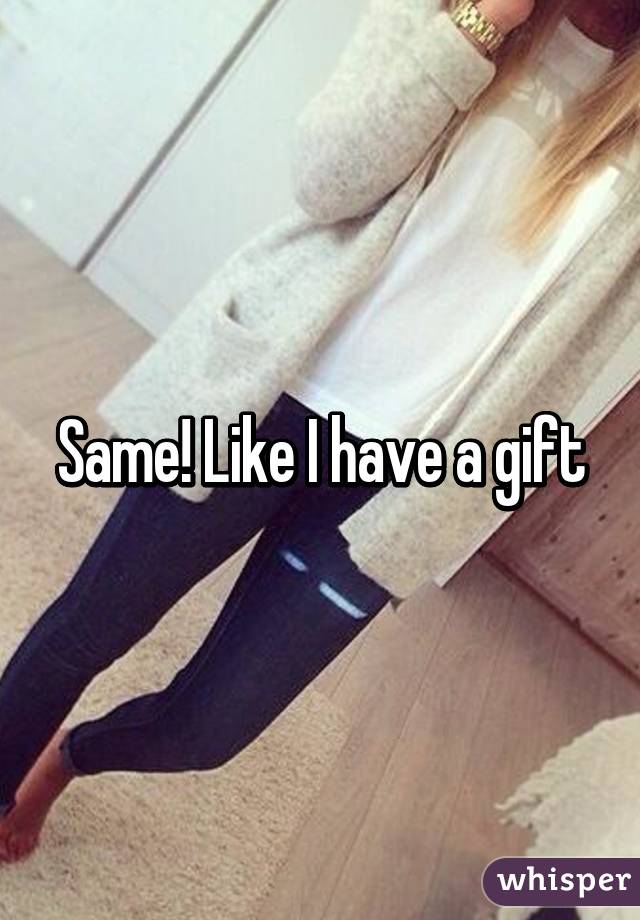 Same! Like I have a gift