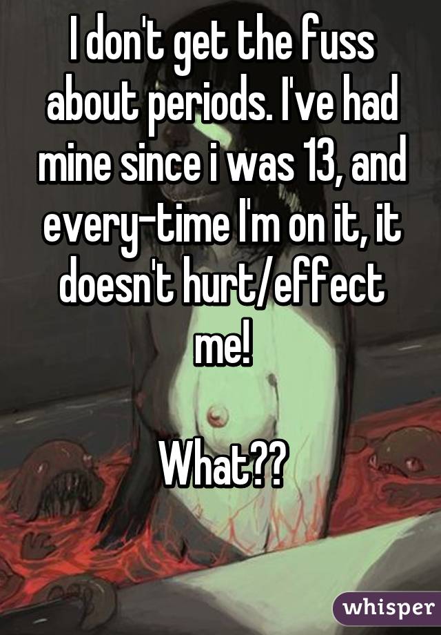 I don't get the fuss about periods. I've had mine since i was 13, and every-time I'm on it, it doesn't hurt/effect me!

What??

