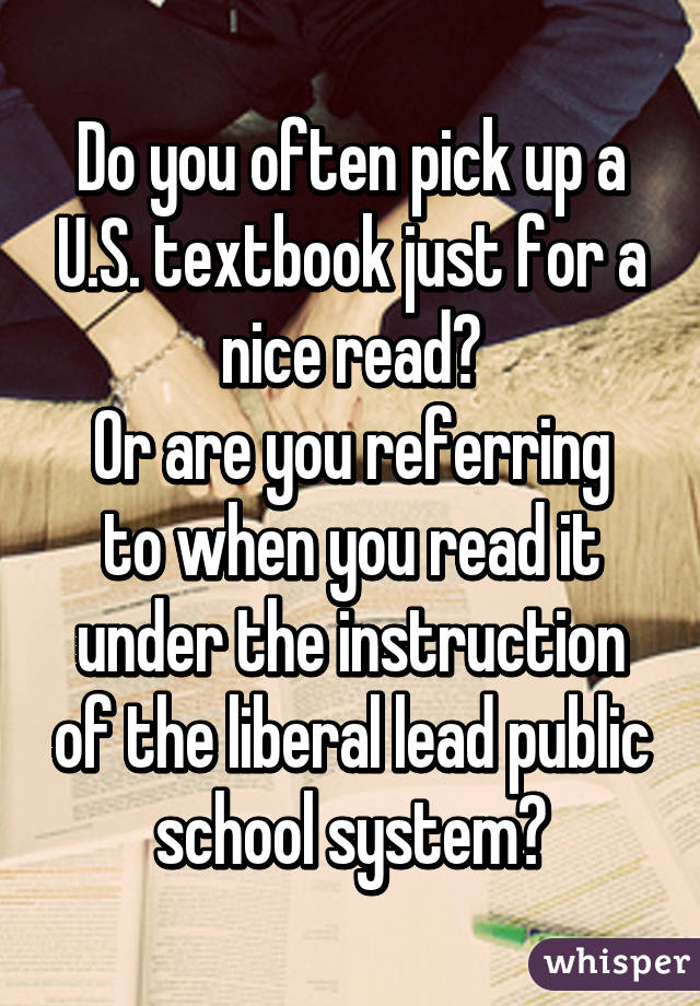 Do you often pick up a U.S. textbook just for a nice read?
Or are you referring to when you read it under the instruction of the liberal lead public school system?