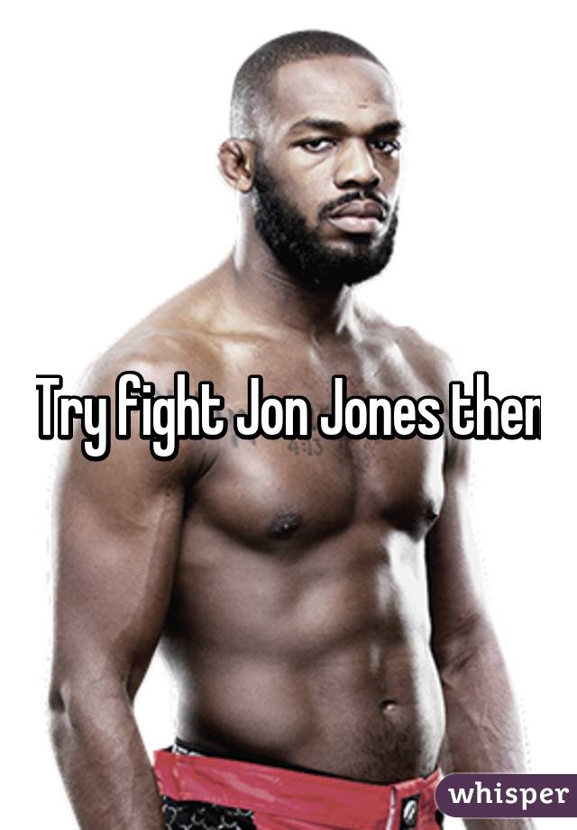 Try fight Jon Jones then