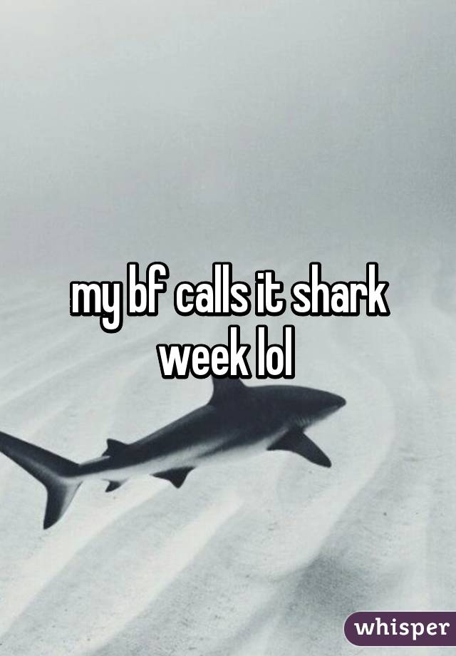 my bf calls it shark week lol 