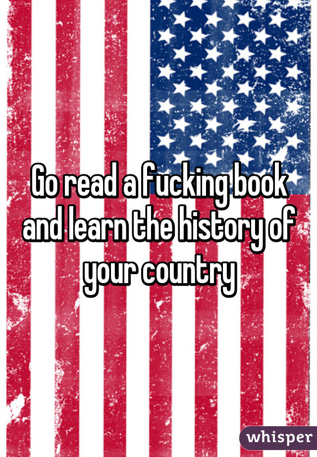 Go read a fucking book and learn the history of your country