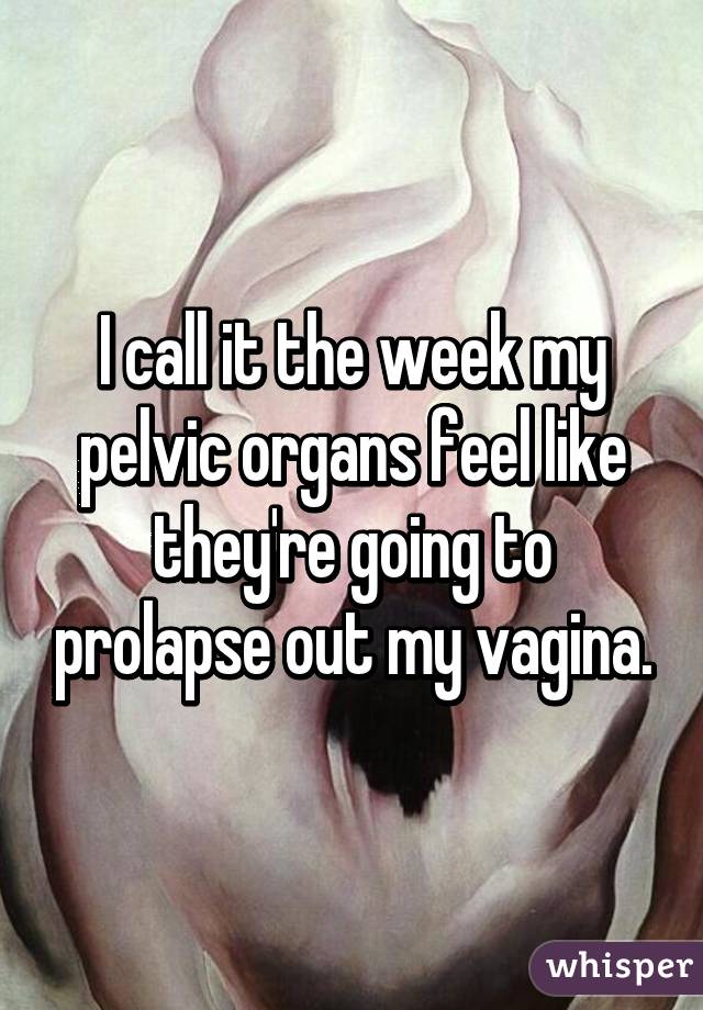 I call it the week my pelvic organs feel like they're going to prolapse out my vagina.