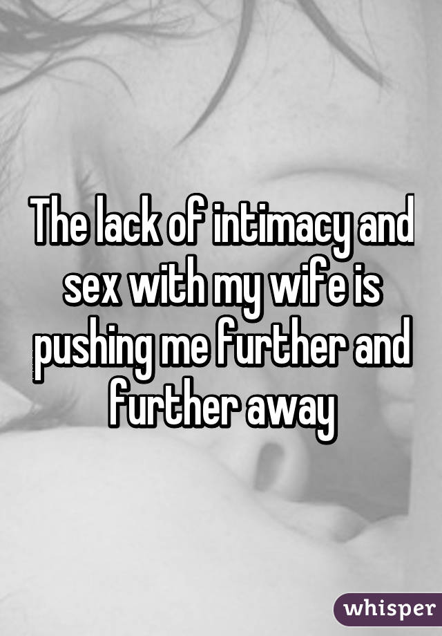 The lack of intimacy and sex with my wife is pushing me further and further away