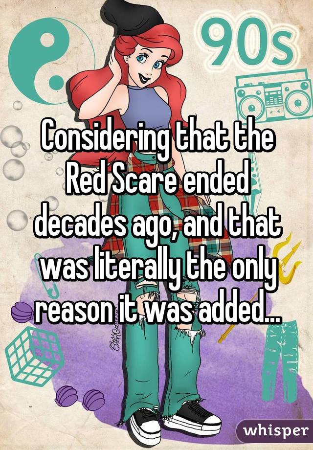 Considering that the Red Scare ended decades ago, and that was literally the only reason it was added...