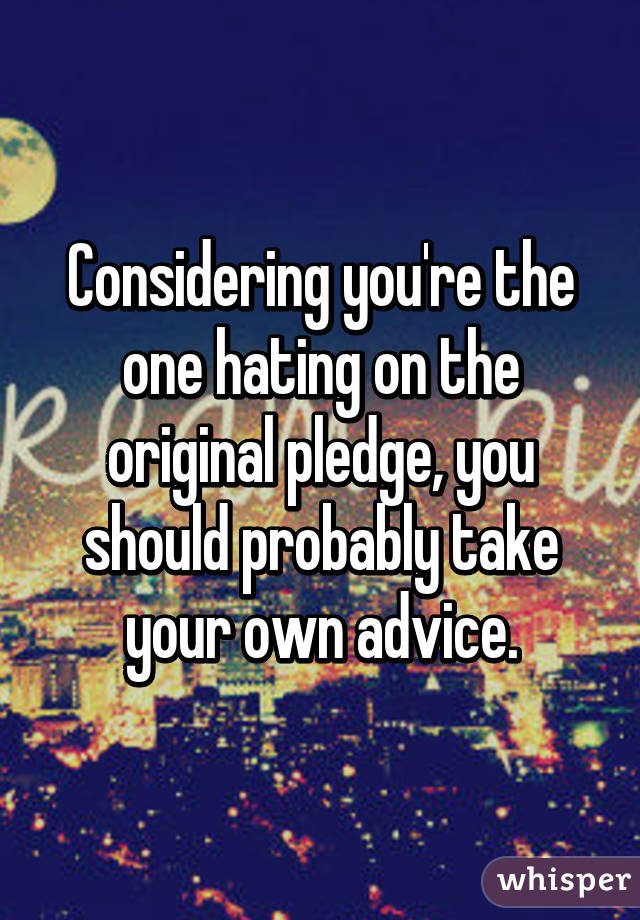 Considering you're the one hating on the original pledge, you should probably take your own advice.