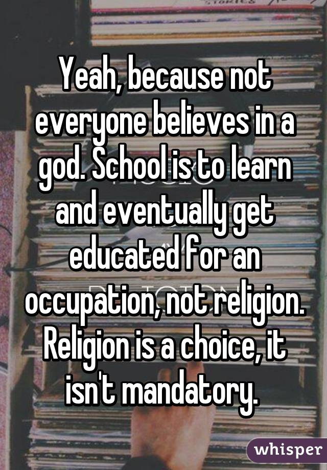 Yeah, because not everyone believes in a god. School is to learn and eventually get educated for an occupation, not religion. Religion is a choice, it isn't mandatory. 