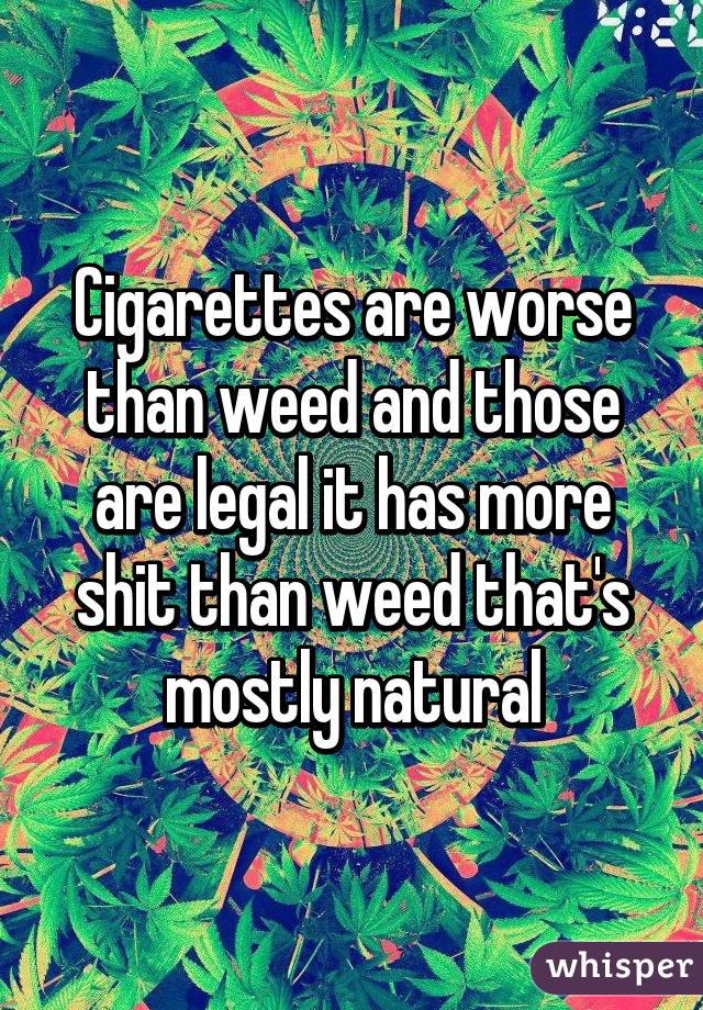 Cigarettes are worse than weed and those are legal it has more shit than weed that's mostly natural