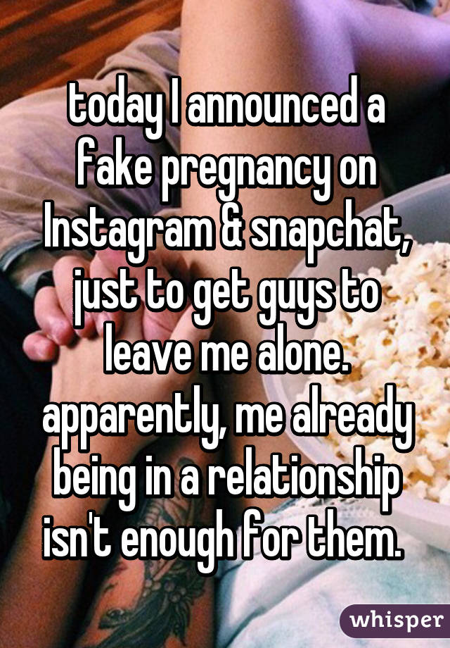 today I announced a fake pregnancy on Instagram & snapchat, just to get guys to leave me alone. apparently, me already being in a relationship isn't enough for them. 